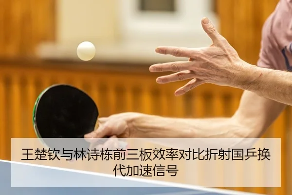 王楚钦与林诗栋前三板效率对比折射国乒换代加速信号